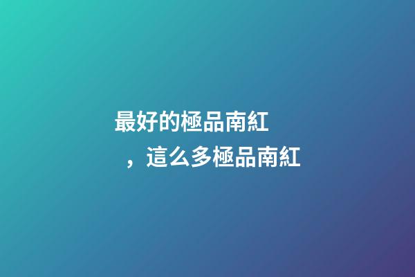 最好的極品南紅，這么多極品南紅